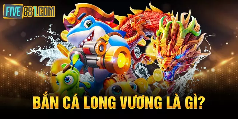 Bắn cá Long Vương là gì?