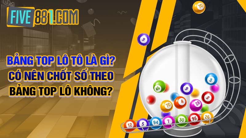 Bảng TOP lô tô là gì? Có nên chốt số theo bảng TOP lô không?